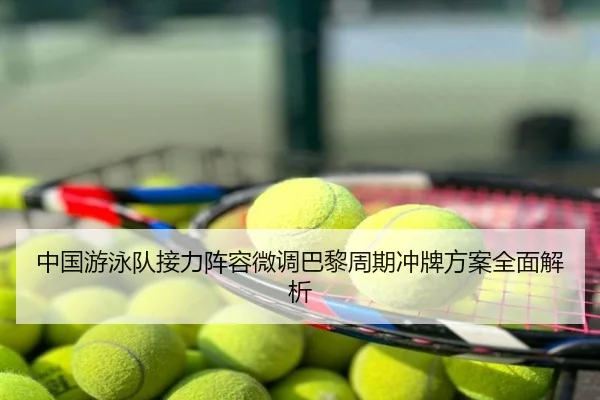 中国游泳队接力阵容微调巴黎周期冲牌方案全面解析