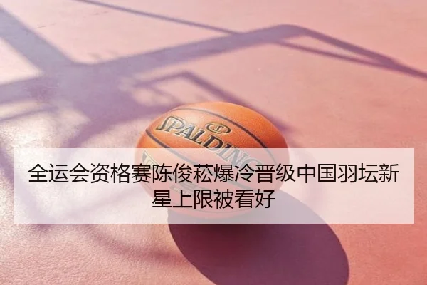 全运会资格赛陈俊菘爆冷晋级中国羽坛新星上限被看好