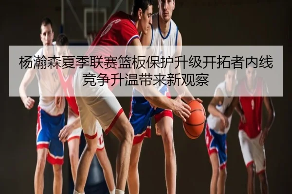 杨瀚森夏季联赛篮板保护升级开拓者内线竞争升温带来新观察