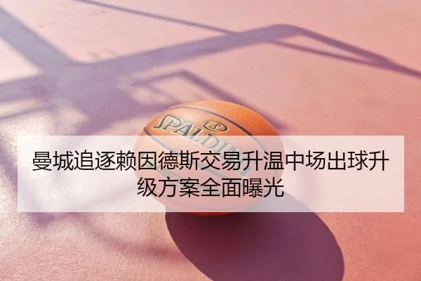 曼城追逐赖因德斯交易升温中场出球升级方案全面曝光