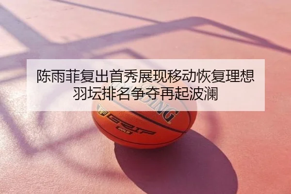 陈雨菲复出首秀展现移动恢复理想 羽坛排名争夺再起波澜
