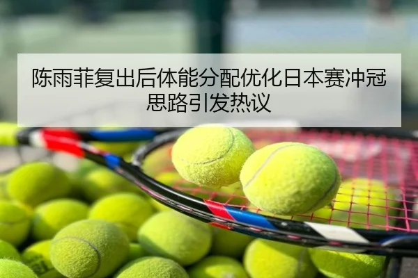 陈雨菲复出后体能分配优化日本赛冲冠思路引发热议