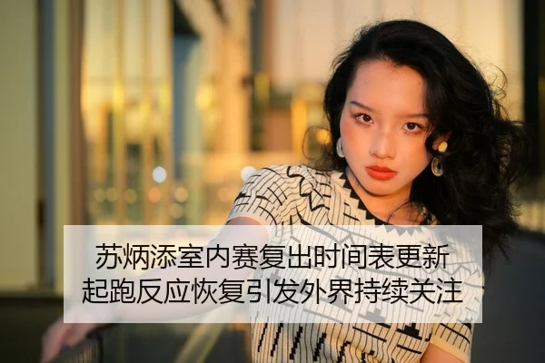 苏炳添室内赛复出时间表更新 起跑反应恢复引发外界持续关注