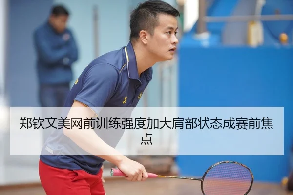 郑钦文美网前训练强度加大肩部状态成赛前焦点