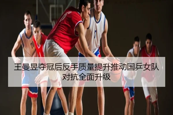 王曼昱夺冠后反手质量提升推动国乒女队对抗全面升级
